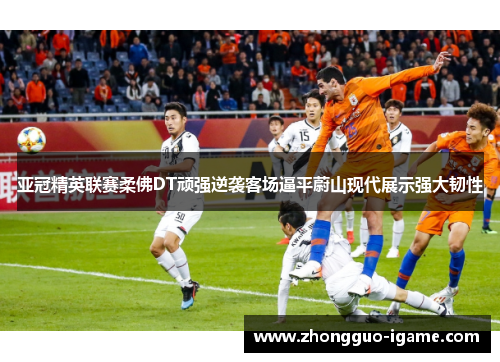 亚冠精英联赛柔佛DT顽强逆袭客场逼平蔚山现代展示强大韧性