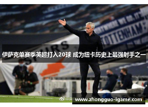 伊萨克单赛季英超打入20球 成为纽卡历史上最强射手之一