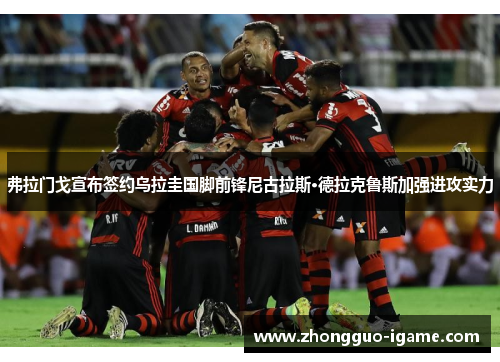 弗拉门戈宣布签约乌拉圭国脚前锋尼古拉斯·德拉克鲁斯加强进攻实力 弗拉门戈宣布签约乌拉圭国脚前锋尼古拉斯·德拉克鲁斯加强进攻实力