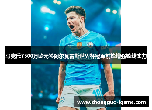马竞斥7500万欧元签阿尔瓦雷斯世界杯冠军前锋增强锋线实力 马竞斥7500万欧元签阿尔瓦雷斯世界杯冠军前锋增强锋线实力