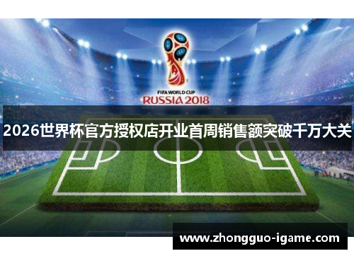 2026世界杯官方授权店开业首周销售额突破千万大关 2026世界杯官方授权店开业首周销售额突破千万大关