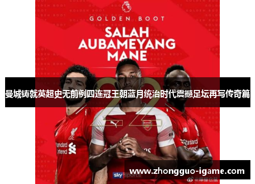 曼城铸就英超史无前例四连冠王朝蓝月统治时代震撼足坛再写传奇篇 曼城铸就英超史无前例四连冠王朝蓝月统治时代震撼足坛再写传奇篇